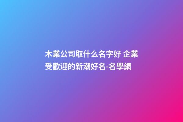 木業公司取什么名字好 企業受歡迎的新潮好名-名學網-第1張-公司起名-玄機派